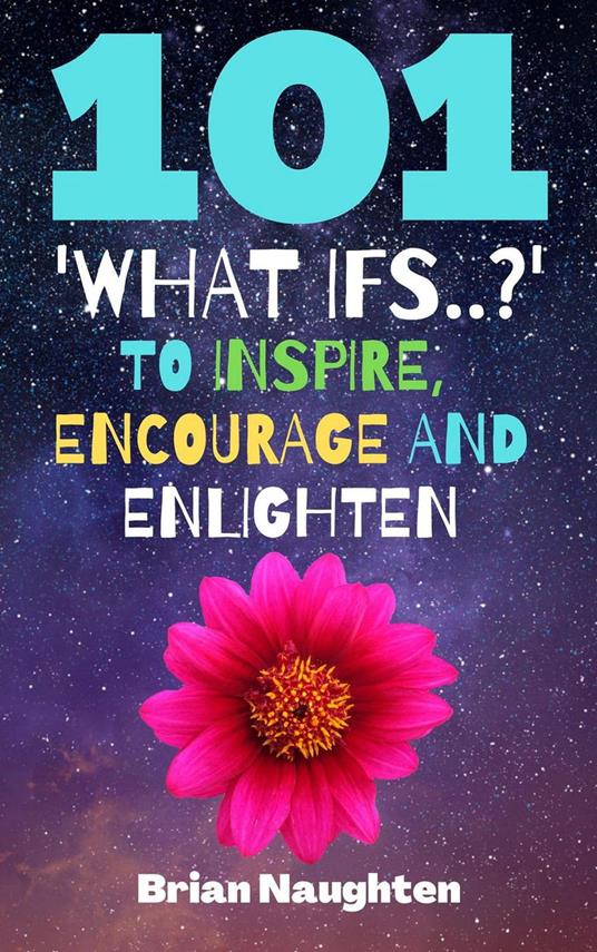 101 'What ifs..?' To Inspire, Encourage and Enlighten