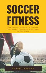 Soccer Fitness - The Complete Guide To Improve Your Speed, Endurance And Power On The Field