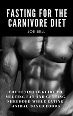 Fasting For The Carnivore Diet: The Ultimate Guide To Melting Fat And Getting Shredded While Eating Animal Based Foods