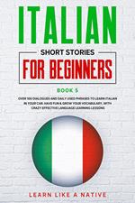 Italian Short Stories for Beginners Book 5: Over 100 Dialogues and Daily Used Phrases to Learn Italian in Your Car. Have Fun & Grow Your Vocabulary, with Crazy Effective Language Learning Lessons