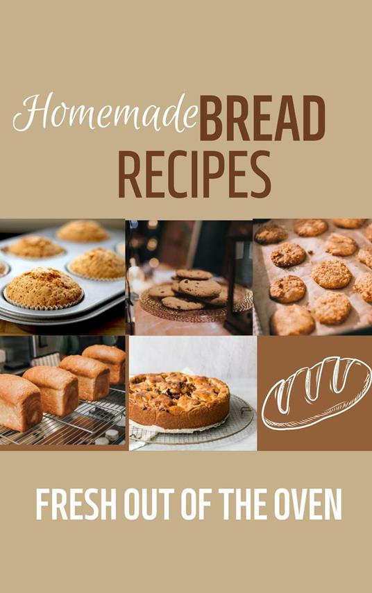 Homemade Bread Recipes: Fresh Out Of The Oven