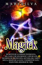 Magick: Secretos de la magick enoquiana, del caos y de los sigilos y uso de los hechizos de protección, lectura del tarot, wicca, magia de la luna y elementos naturales para mejorar su vida