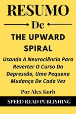 Resumo De The Upward Spiral Por Alex Korb Usando A Neurociência Para Reverter O Curso Da Depressão, Uma Pequena Mudança De Cada Vez