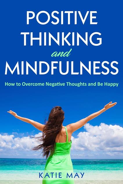 Positive Thinking and Mindfulness: How to Overcome Negative Thoughts and Be Happy