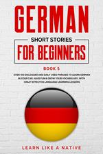 German Short Stories for Beginners Book 5: Over 100 Dialogues and Daily Used Phrases to Learn German in Your Car. Have Fun & Grow Your Vocabulary, with Crazy Effective Language Learning Lessons