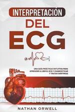 Interpretacion del ECG: Una Guia Practica e Intuitiva para Aprender a Leer el ECG y Diagnosticar y Tratar Arritmias