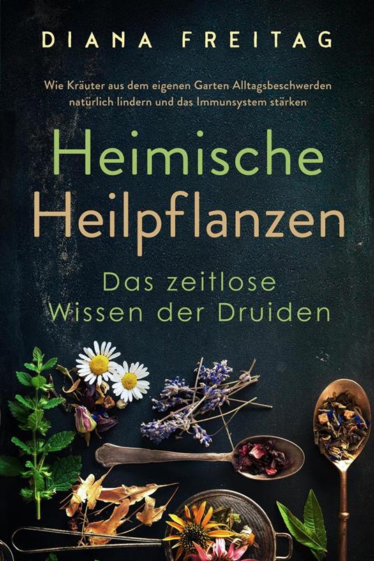 Heimische Heilpflanzen - Das zeitlose Wissen der Druiden: Wie Kräuter aus dem eigenen Garten Alltagsbeschwerden natürlich lindern und das Immunsystem stärken