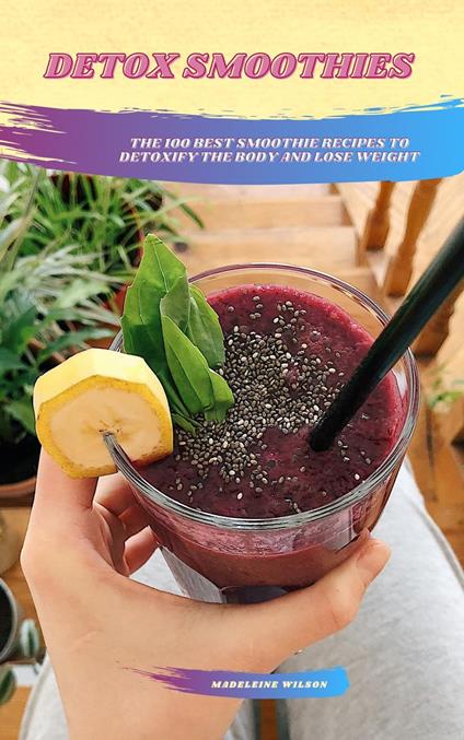 Detox Smoothies: The 100 Best Smoothie Recipes To Detoxify The Body And Lose Weight