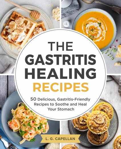 The Gastritis Healing Recipes - 50 Delicious, Gastritis-Friendly Recipes to Soothe and Heal Your Stomach