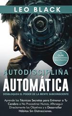 Autodisciplina Automática: Desbloquea el Poder de la Mente Subconsciente. Aprende las Técnicas Secretas para Procastinar Nunca, Perseguir Metas Directamente y a Desarrollar Hábitos Sin Distracciones