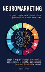 Neuromarketing: Scopri le Migliori Strategie di Marketing per Aumentare le Vendite e Comprendere i Processi Decisionali e Mentali. La Guida Completa alla Comunicazione Persuasiva per Creativi Marketer