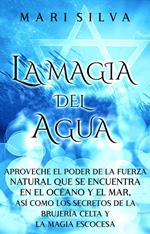 La Magia del Agua: Aproveche el poder de la fuerza natural que se encuentra en el océano y el mar, así como los secretos de la brujería celta y la magia escocesa