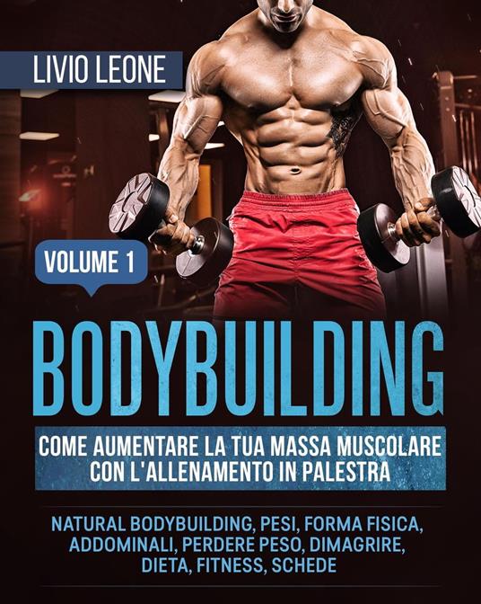 Bodybuilding: Come aumentare la tua massa muscolare con l'allenamento in  palestra. (Natural bodybuilding, pesi, forma fisica, addominali, perdere  peso, dimagrire, dieta, fitness, schede). Volume 1 - Leone, Livio - Ebook -  EPUB2