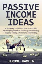 Passive Income Ideas: All the Money You Will Ever Need. Amazon FBA, Dropshipping, Influencer Marketing, Self-Publishing, Blogging, Trading, E-Commerce, Match Betting