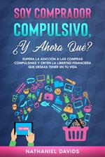 Soy Comprador Compulsivo, ¿Y Ahora Qué?: Supera la Adicción a las Compras Compulsivas y Obtén la Libertad Financiera que Deseas Tener en tu Vida