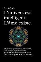 L'univers est intelligent. L'ame existe. Mysteres quantiques, multivers, intrication, synchronicite. Au-dela de la materialite, pour une vision spirituelle du cosmos.