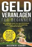 Geld Veranlagen fur Beginner: Ein Anfanger Buch mit dem Sie einfach Geld anlegen, sparen & langfristig investieren lernen. Wie Sie mit ETFs, Fonds & Aktien ein langfristiges Vermoegen generieren