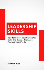 Leadership Skills - How To Improve Your Leadership Skills And Become The Leader That You Meant To Be