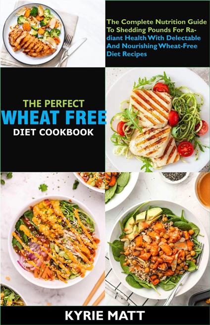 The Perfect Wheat Free Diet Cookbook; The Complete Nutrition Guide To Shedding Pounds For Radiant Health With Delectable And Nourishing Wheat-Free Diet Recipes