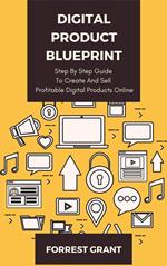 Digital Product Blueprint - Step By Step Guide To Create And Sell Profitable Digital Products Online