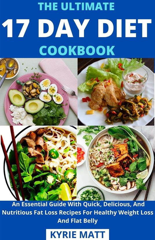 The Ultimate 17 Day Diet Cookbook; An Essential Guide With Quick, Delicious, And Nutritious Fat Loss Recipes For Healthy Weight Loss And Flat Belly