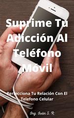 Suprime tu Adicción Al Teléfono Móvil: Perfecciona Tu Relación Con El Teléfono Celular