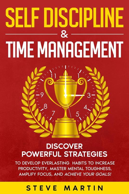 Self Discipline & Time Management: Discover Powerful Strategies to Develop Everlasting Habits to Increase Productivity, Master Mental Toughness, Amplify Focus, and Achieve Your Goals!