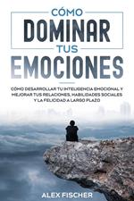 Cómo Dominar tus Emociones: Cómo Desarrollar tu Inteligencia Emocional y Mejorar tus Relaciones, Habilidades Sociales y la Felicidad a Largo Plazo