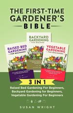 The First-Time Gardener's Bible: 3 In 1 - Raised Bed Gardening For Beginners, Backyard Gardening for Beginners, Vegetable Gardening For Beginners