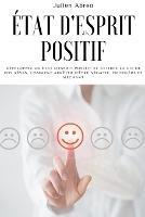 Etat d'esprit positif: Developpez un etat d'esprit positif et attirez la vie de vos reves, Comment arreter d'etre negatif, en colere et mechant