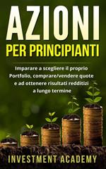 Azioni per principianti: Imparare a scegliere il proprio Portfolio, comprare/vendere quote e ad ottenere risultati redditizi a lungo termine