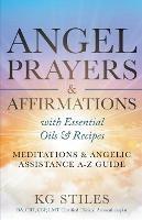 Angel Prayers & Affirmations with Essential Oils & Recipes Meditations & Angelic Assistance A-Z Guide