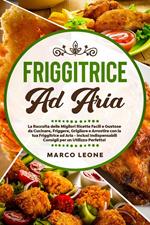 Friggitrice ad Aria: La Raccolta delle Migliori Ricette Facili e Gustose da Cucinare, Friggere e Arrostire con la tua Friggitrice ad Aria - Inclusi Indispensabili Consigli per un Utilizzo Perfetto!