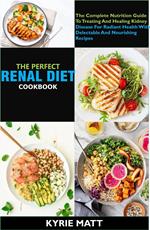 The Perfect Renal Diet Cookbook; The Complete Nutrition Guide To Treating And Healing Kidney Disease For Radiant Health With Delectable And Nourishing Recipes