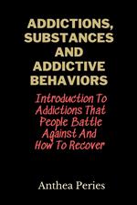 Addictions, Substances And Addictive Behaviors: Introduction To Addictions That People Battle Against And How To Recover