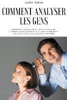 Comment analyser les gens: Apprenez a analyser la psychologie du comportement humain et a lire rapidement les gens grace au langage corporel