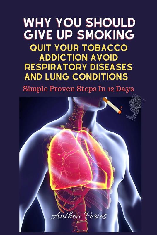 Why You Should Give Up Smoking: Quit Your Tobacco Addiction Avoid Respiratory Diseases And Lung Conditions Simple Proven Steps In 12 Days