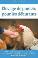 Elevage de poulets pour les debutants: Guide essentiel, etape par etape, pour elever des poulets dans votre jardin, choisir un poulailler, les nourrir et les soigner