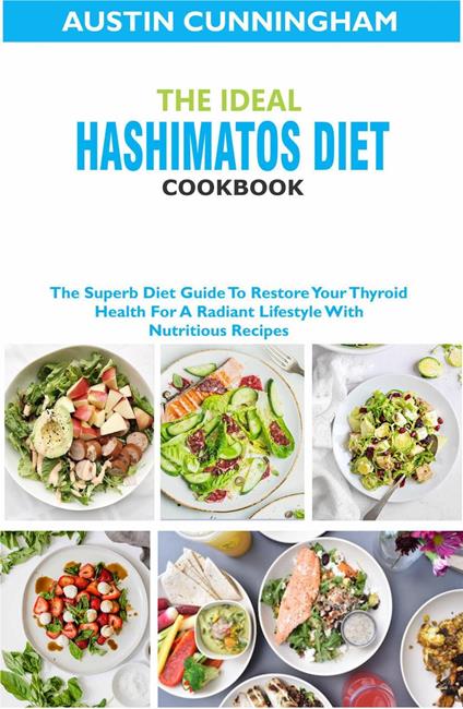 The Ideal Hashimotos Diet Cookbook; The Superb Diet Guide To Restore Your Thyroid Health For A Radiant Lifestyle With Nutritious Recipes