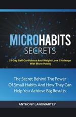 Micro Habits Secrets: The Secret Behind The Power Of Small Habits And How They Can Help You Achieve Big Results: 21-Day Self-Confidence And Weight-Loss Challenge With Micro Habits