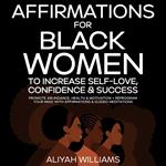 Affirmations For Black Women To Increase Self-Love, Confidence & Success: Promote Abundance, Health & Motivation + Reprogram Your Mind With Affirmations & Guided Meditations