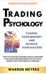 Trading Psychology Change Your Mindset and Achieve Your Success How to Avoid Bad Trading Habits, Overcome Your Fears and Make Money on the Stock Market for Your Financial Freedom