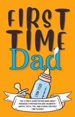 First Time Dad: The Ultimate Guide for New Dads about Pregnancy Preparation and Childbirth - Advice, Facts, Tips, and Stories for First Time Fathers!