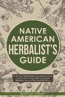 Native American's Herbalist's Guide: The Ultimate Herbal Medicine Encyclopedia. Create Your Apothecary Table and Discover Ancient Remedies to Improve Your Overall Well-Being