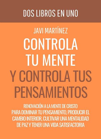 Controla Tu Mente y Controla Tus Pensamientos: Renovación A La Mente De Cristo Para Dominar Tu Pensamiento, Producir El Cambio Interior, Cultivar Una Mentalidad De Paz Y Tener Una Vida Satisfactoria