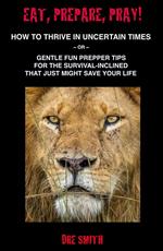 Eat, Prepare, Pray! How To Thrive In Uncertain Times ~ Or ~ Gentle Fun Prepper Tips For The Survival-Inclined That Just Might Save Your Life