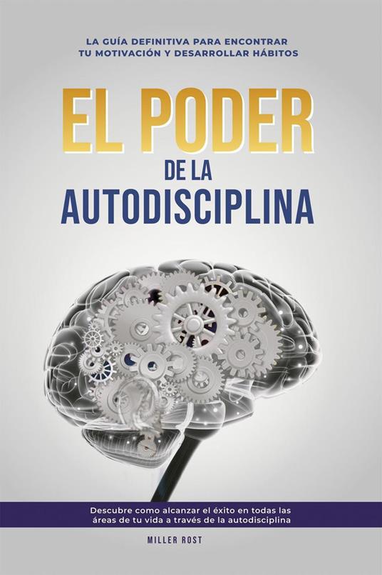 El Poder de la Autodisciplina. La Guía Definitiva para Encontrar tu Motivación y Desarrollar Hábitos: Descubre Cómo Alcanzar el Éxito en Todas las Áreas de tu Vida a través de la Autodisciplina