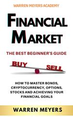 Financial Market the Best Beginner’s Guide How to Master Bonds, Cryptocurrency, Options, Stocks and Achieving Your Financial Goals