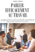 Parler efficacement au travail: Comment devenir un meilleur orateur, se presenter de maniere convaincante et augmenter sa confiance en soi grace a une communication reussie