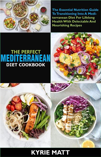 The Perfect Mediterranean Diet Cookbook; The Essential Nutrition Guide To Transitioning Into A Mediterranean Diet For Lifelong Health With Delectable And Nourishing Recipes